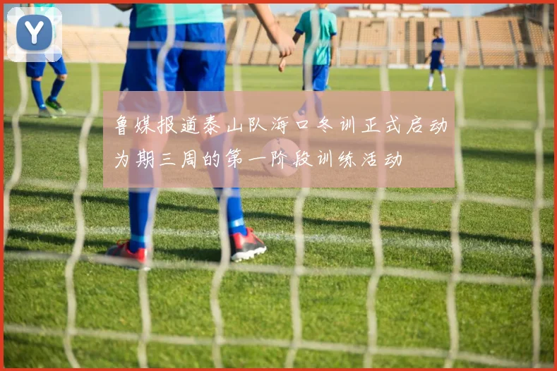 鲁媒报道泰山队海口冬训正式启动为期三周的第一阶段训练活动