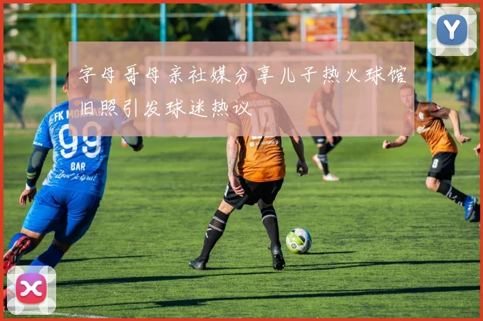 字母哥母亲社媒分享儿子热火球馆旧照引发球迷热议