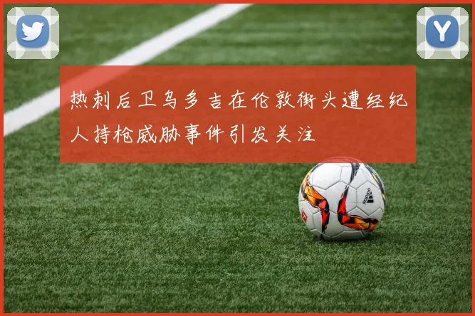 热刺后卫乌多吉在伦敦街头遭经纪人持枪威胁事件引发关注