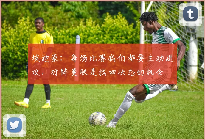 埃迪豪：每场比赛我们都要主动进攻，对阵曼联是找回状态的机会