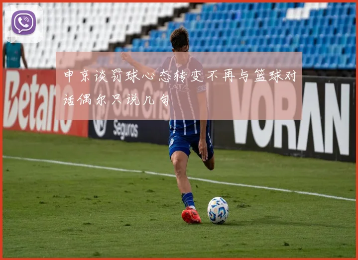 申京谈罚球心态转变不再与篮球对话偶尔只说几句