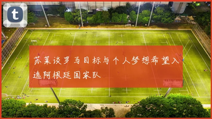 苏莱谈罗马目标与个人梦想希望入选阿根廷国家队