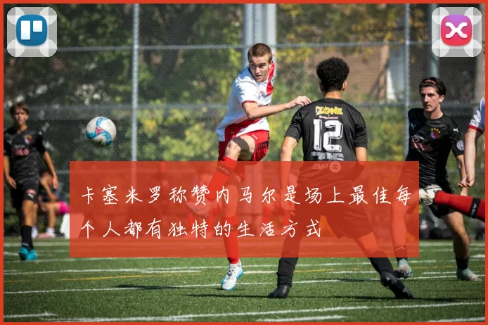 卡塞米罗称赞内马尔是场上最佳每个人都有独特的生活方式