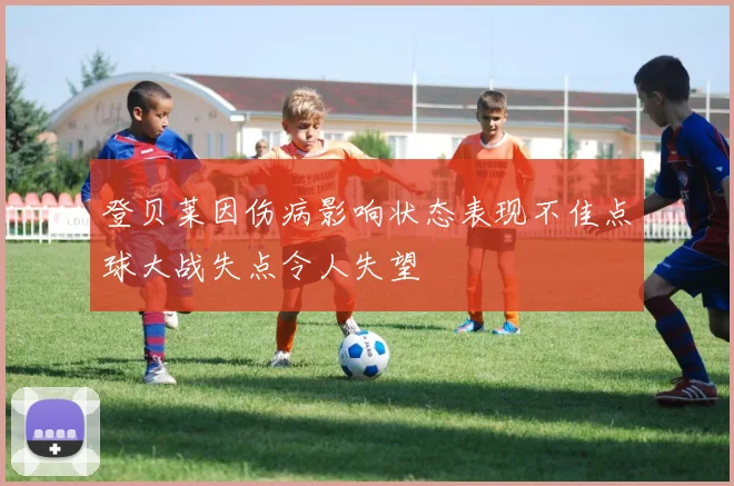 登贝莱因伤病影响状态表现不佳点球大战失点令人失望