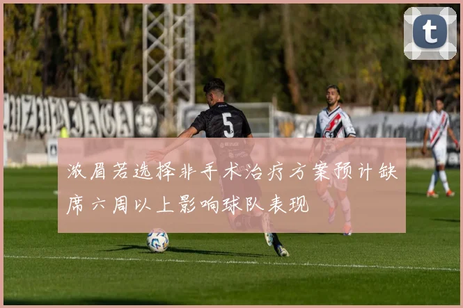 浓眉若选择非手术治疗方案预计缺席六周以上影响球队表现