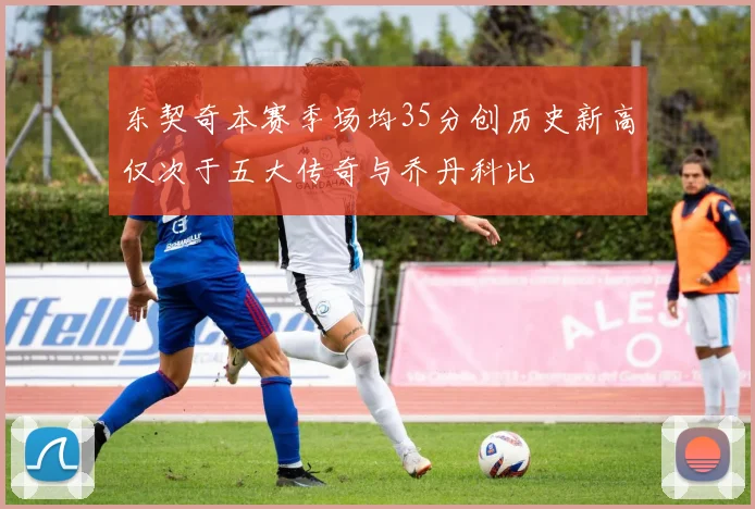 东契奇本赛季场均35分创历史新高仅次于五大传奇与乔丹科比