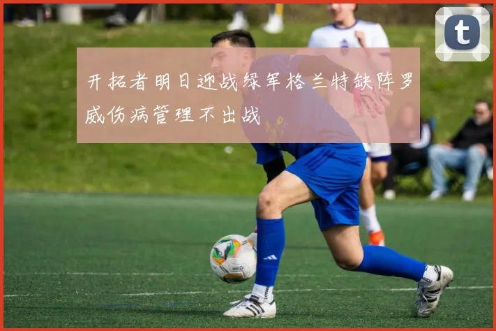 开拓者明日迎战绿军格兰特缺阵罗威伤病管理不出战