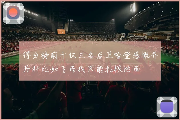 得分榜前十仅三名后卫哈登感慨乔丹科比如飞而我只能扎根地面