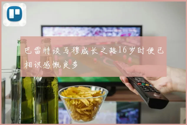 巴雷特谈马穆成长之路16岁时便已相识感慨良多