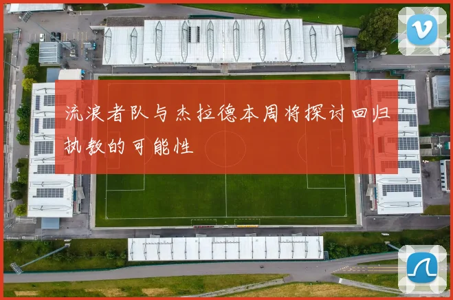 流浪者队与杰拉德本周将探讨回归执教的可能性