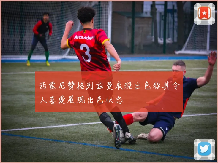 西蒙尼赞格列兹曼表现出色称其令人喜爱展现出色状态