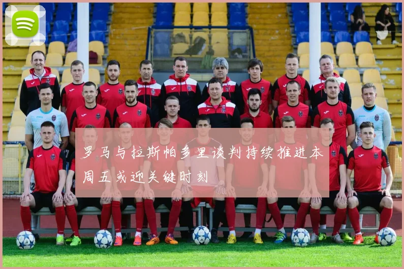 罗马与拉斯帕多里谈判持续推进本周五或迎关键时刻