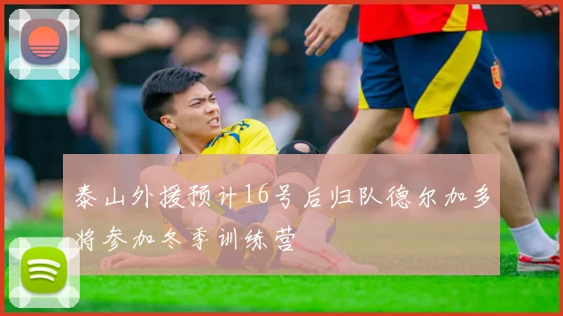 泰山外援预计16号后归队德尔加多将参加冬季训练营