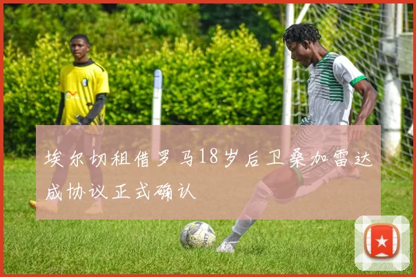 埃尔切租借罗马18岁后卫桑加雷达成协议正式确认