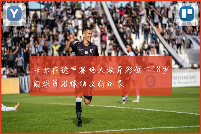 卡尔在德甲赛场大放异彩创下18岁前球员进球助攻新纪录