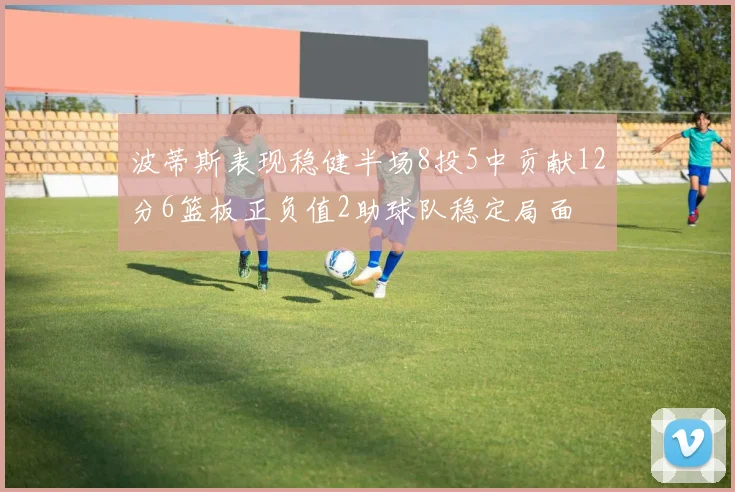 波蒂斯表现稳健半场8投5中贡献12分6篮板正负值2助球队稳定局面