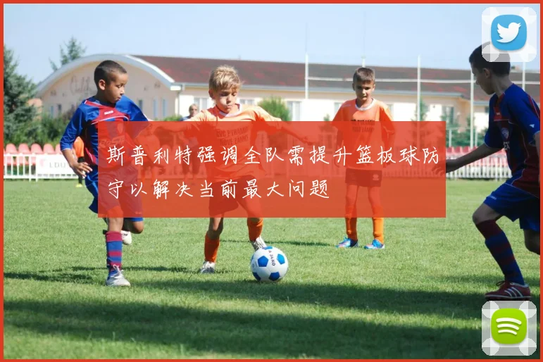 斯普利特强调全队需提升篮板球防守以解决当前最大问题