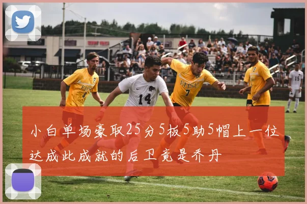 小白单场豪取25分5板5助5帽上一位达成此成就的后卫竟是乔丹