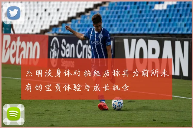 杰明谈身体对抗经历称其为前所未有的宝贵体验与成长机会