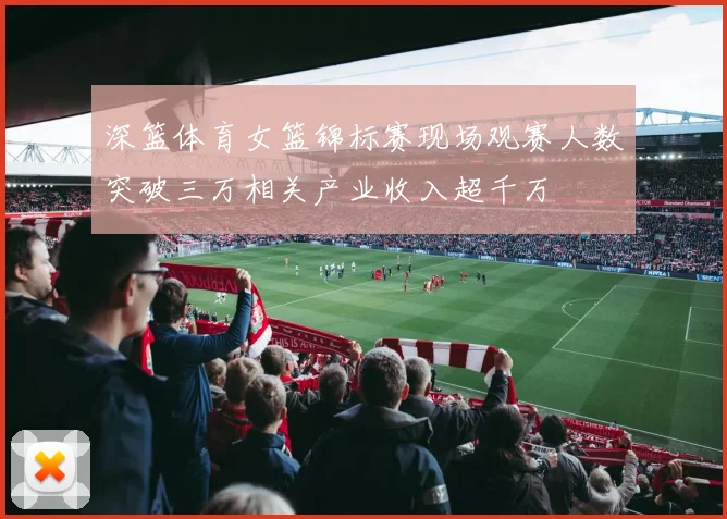 深篮体育女篮锦标赛现场观赛人数突破三万相关产业收入超千万