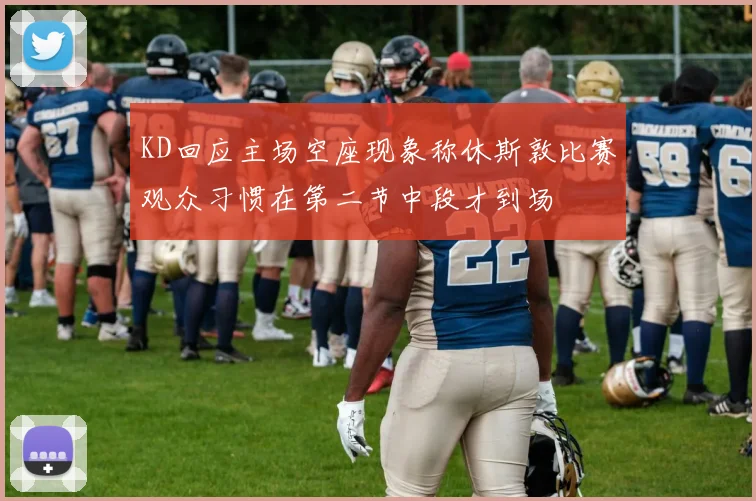 KD回应主场空座现象称休斯敦比赛观众习惯在第二节中段才到场