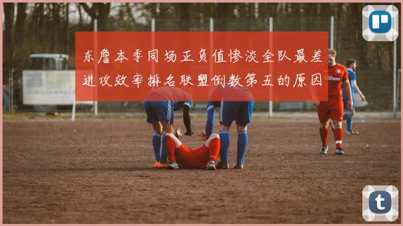 东詹本季同场正负值惨淡全队最差进攻效率排名联盟倒数第五的原因分析