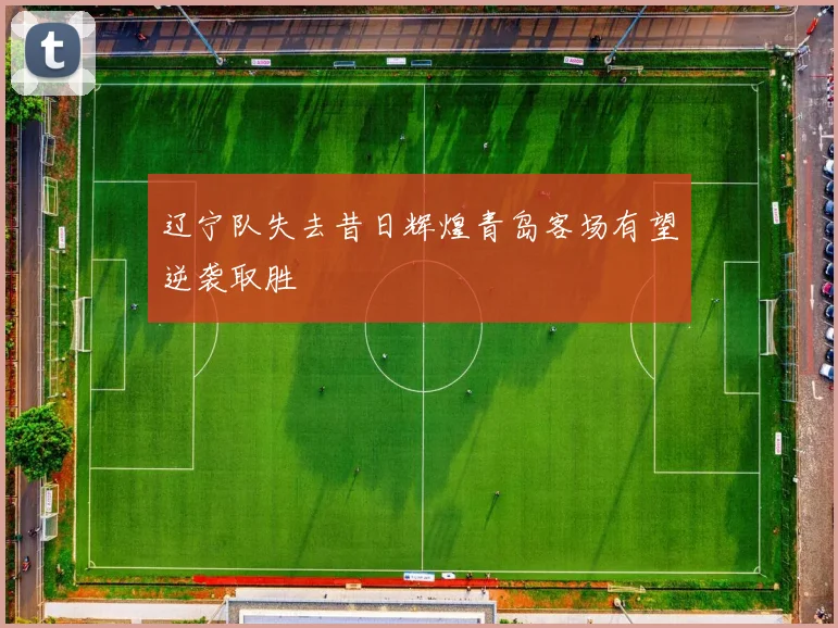 辽宁队失去昔日辉煌青岛客场有望逆袭取胜