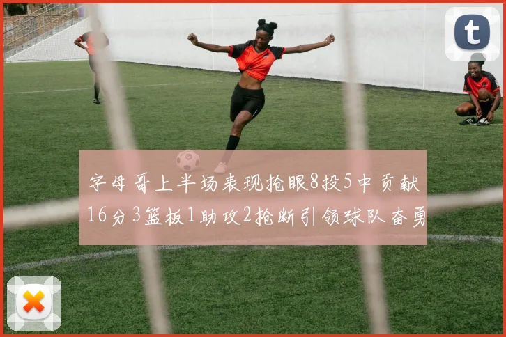 字母哥上半场表现抢眼8投5中贡献16分3篮板1助攻2抢断引领球队奋勇争先