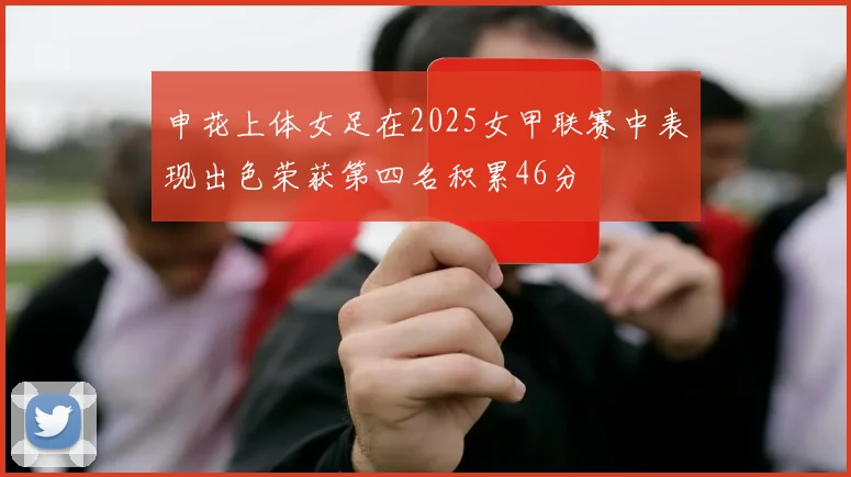 申花上体女足在2025女甲联赛中表现出色荣获第四名积累46分