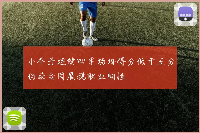 小乔丹连续四季场均得分低于五分仍获合同展现职业韧性