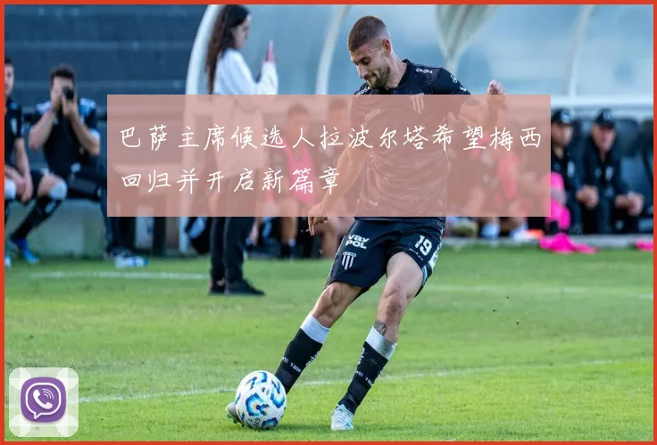 巴萨主席候选人拉波尔塔希望梅西回归并开启新篇章