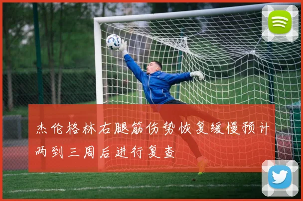 杰伦格林右腿筋伤势恢复缓慢预计两到三周后进行复查