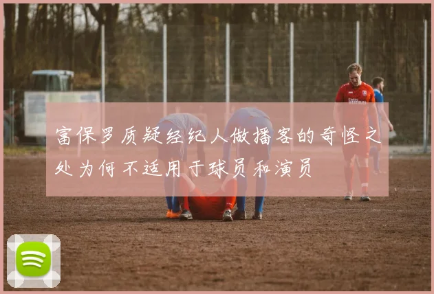 富保罗质疑经纪人做播客的奇怪之处为何不适用于球员和演员