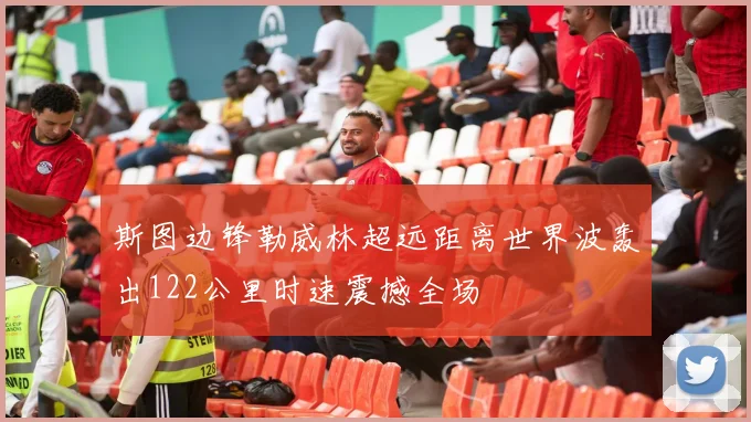 斯图边锋勒威林超远距离世界波轰出122公里时速震撼全场