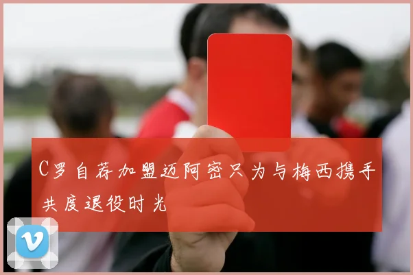 C罗自荐加盟迈阿密只为与梅西携手共度退役时光