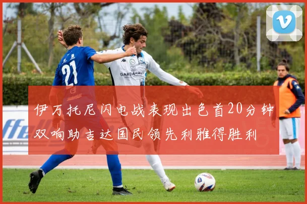 伊万托尼闪电战表现出色首20分钟双响助吉达国民领先利雅得胜利