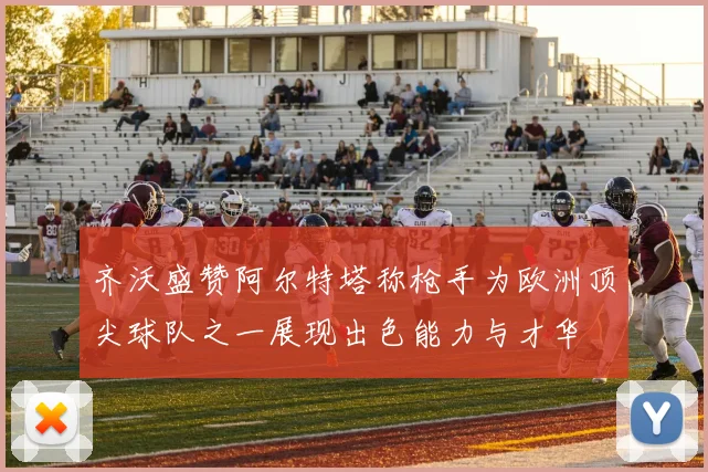 齐沃盛赞阿尔特塔称枪手为欧洲顶尖球队之一展现出色能力与才华