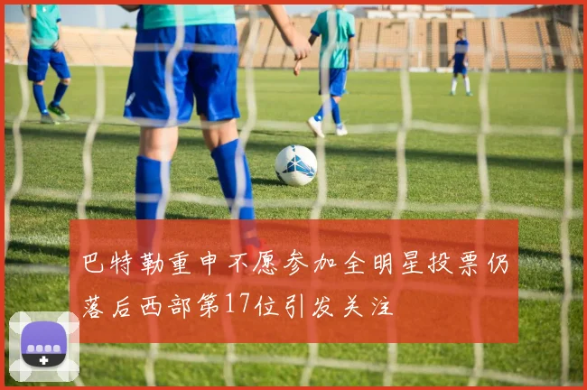 巴特勒重申不愿参加全明星投票仍落后西部第17位引发关注