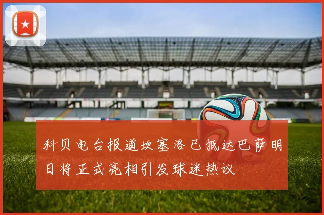 科贝电台报道坎塞洛已抵达巴萨明日将正式亮相引发球迷热议